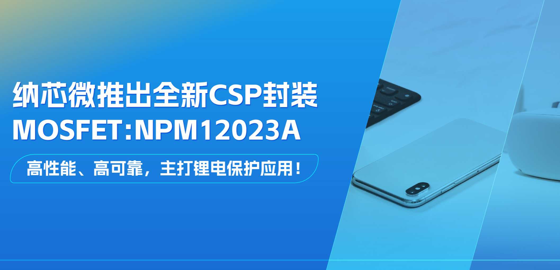 高性能、高可靠，主打锂电保护应用！纳芯微推出全新CSP封装MOSFET: NPM12023A